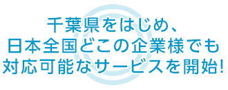 千葉県をはじめ、日本全国どこの企業様でも 対応可能なサービスを開始！